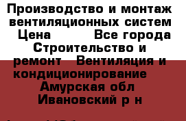 Производство и монтаж вентиляционных систем › Цена ­ 100 - Все города Строительство и ремонт » Вентиляция и кондиционирование   . Амурская обл.,Ивановский р-н